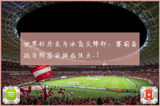 世界杯丹麦与冰岛交锋即，赛前备战与阵容安排成焦点_1