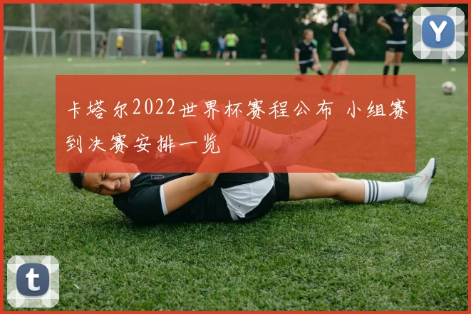 卡塔尔2022世界杯赛程公布 小组赛到决赛安排一览