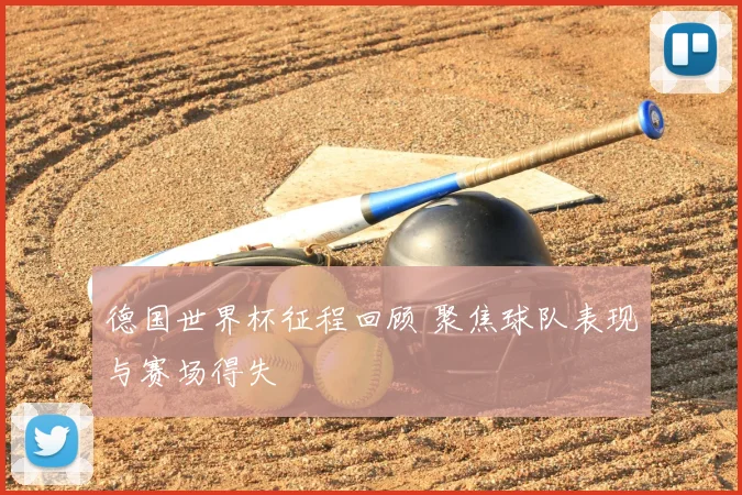 德国世界杯征程回顾 聚焦球队表现与赛场得失