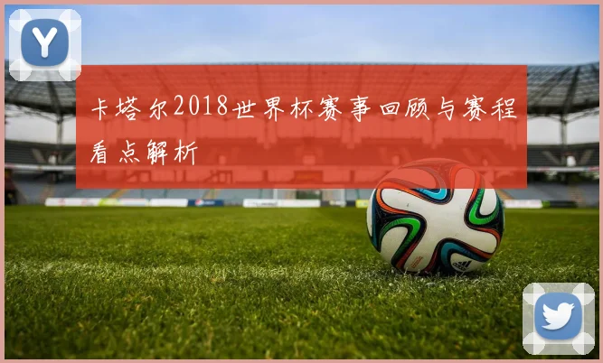 卡塔尔2018世界杯赛事回顾与赛程看点解析