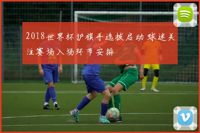 2018世界杯护旗手选拔启动 球迷关注赛场入场环节安排