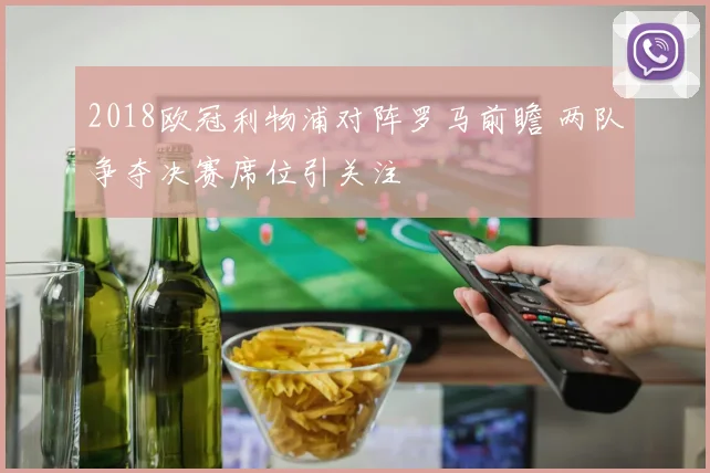 2018欧冠利物浦对阵罗马前瞻 两队争夺决赛席位引关注