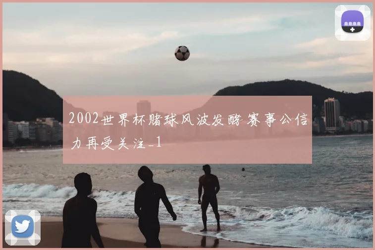 2002世界杯赌球风波发酵 赛事公信力再受关注_1