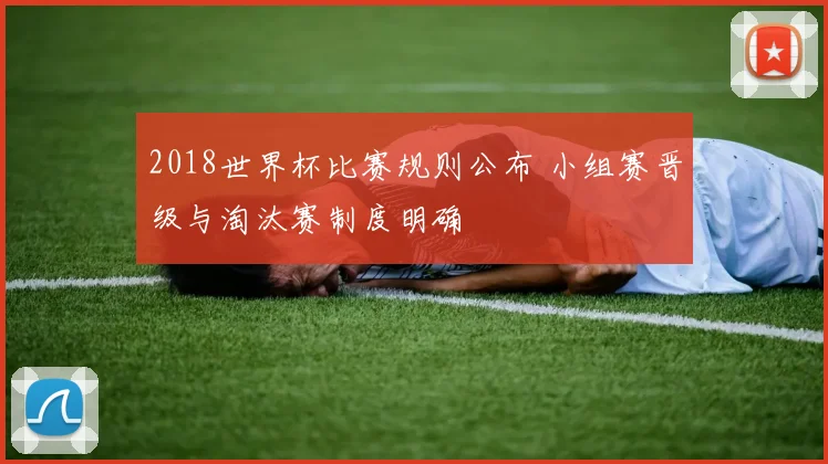 2018世界杯比赛规则公布 小组赛晋级与淘汰赛制度明确