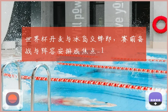 世界杯丹麦与冰岛交锋即，赛前备战与阵容安排成焦点_1