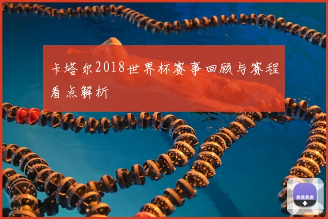 卡塔尔2018世界杯赛事回顾与赛程看点解析