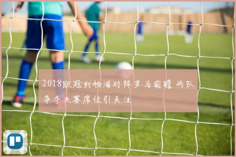2018欧冠利物浦对阵罗马前瞻 两队争夺决赛席位引关注